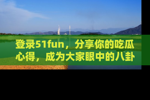 登录51fun,分享你的吃瓜心得,成为大家眼中的八卦专家!