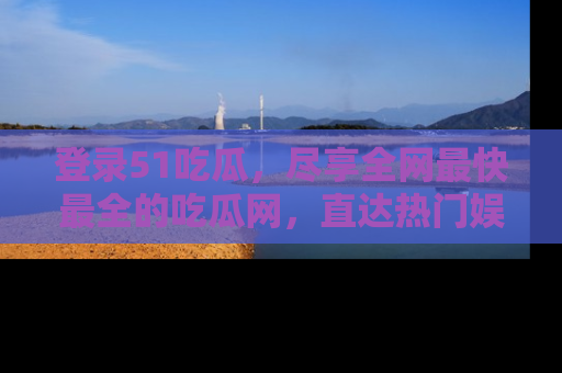 登录51吃瓜,尽享全网最快最全的吃瓜网,直达热门娱乐新闻!