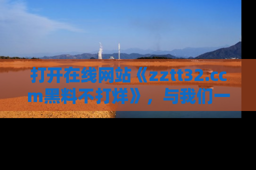 打开在线网站《zztt32.ccm黑料不打烊》,与我们一起揭露那些鲜为人知的黑料与明星秘密!