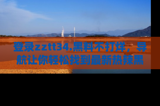登录zztt34.黑料不打烊,导航让你轻松找到最新热辣黑料,吃瓜更方便!