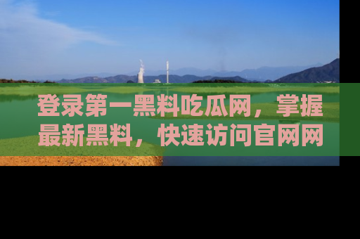 登录第一黑料吃瓜网,掌握最新黑料,快速访问官网网址体验。