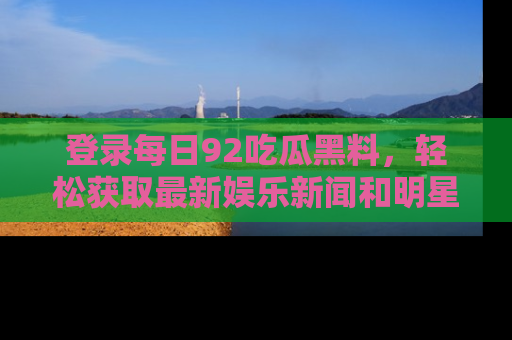登录每日92吃瓜黑料，轻松获取最新娱乐新闻和明星炒作背后的真相