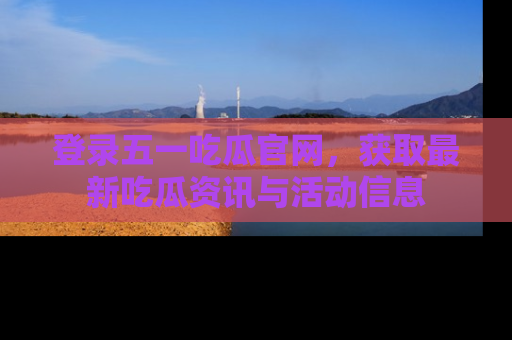 登录五一吃瓜官网,获取最新吃瓜资讯与活动信息