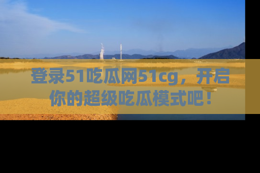 登录51吃瓜网51cg,开启你的超级吃瓜模式吧!