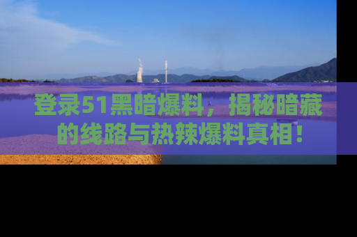 登录51黑暗爆料,揭秘暗藏的线路与热辣爆料真相!