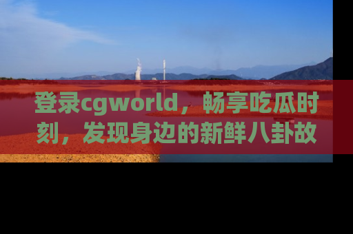 登录cgworld,畅享吃瓜时刻,发现身边的新鲜八卦故事