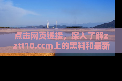 点击网页链接,深入了解zztt10.ccm上的黑料和最新消息!