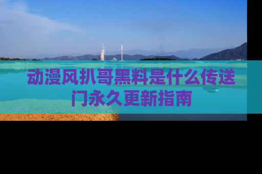 动漫风扒哥黑料是什么传送门永久更新指南