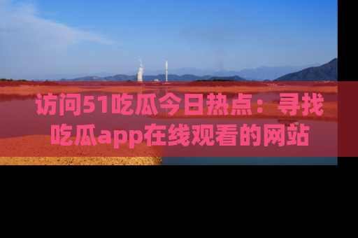 访问51吃瓜今日热点：寻找吃瓜app在线观看的网站