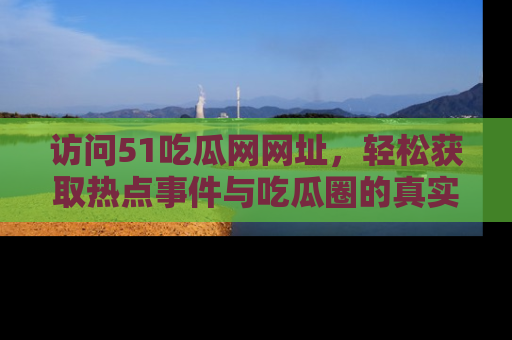 访问51吃瓜网网址，轻松获取热点事件与吃瓜圈的真实地址