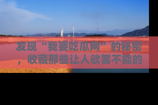 发现“我要吃瓜网”的秘密，收藏那些让人欲罢不能的吃瓜段子。