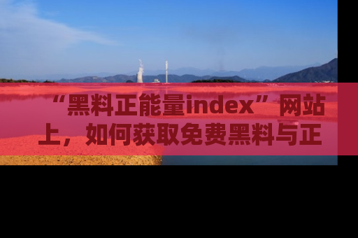 “黑料正能量index”网站上，如何获取免费黑料与正能量资讯？
