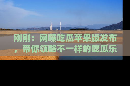 刚刚：网曝吃瓜苹果版发布，带你领略不一样的吃瓜乐趣！