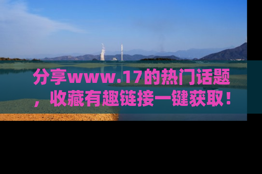 分享www.17的热门话题，收藏有趣链接一键获取！