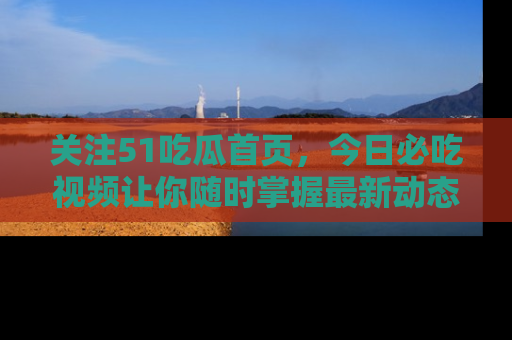 关注51吃瓜首页，今日必吃视频让你随时掌握最新动态