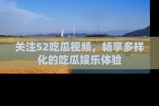 关注52吃瓜视频，畅享多样化的吃瓜娱乐体验