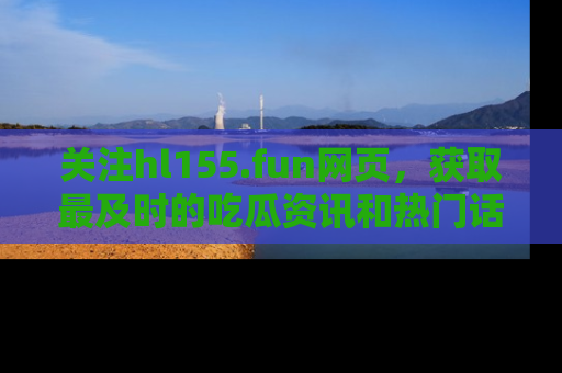 关注hl155.fun网页，获取最及时的吃瓜资讯和热门话题！