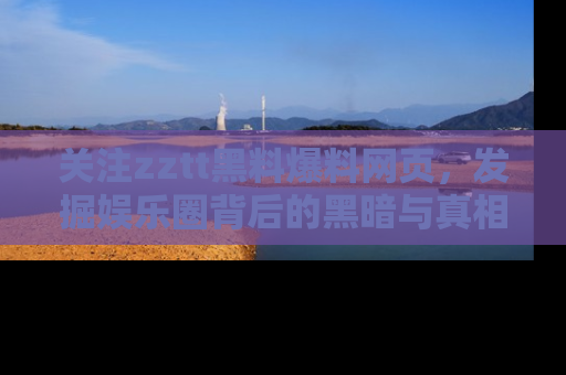 关注zztt黑料爆料网页，发掘娱乐圈背后的黑暗与真相