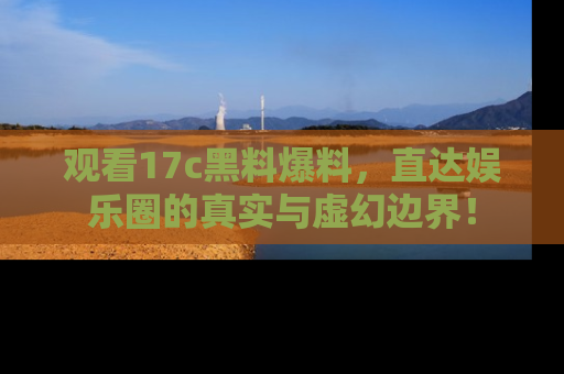 观看17c黑料爆料，直达娱乐圈的真实与虚幻边界！