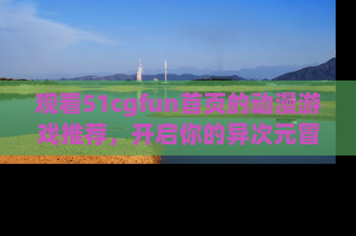 观看51cgfun首页的动漫游戏推荐，开启你的异次元冒险之旅！