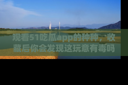 观看51吃瓜app的种种，收藏后你会发现这玩意有毒吗？