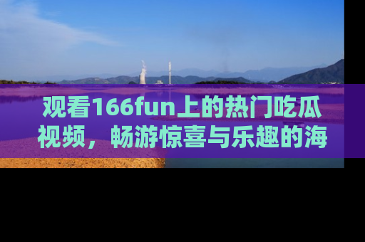 观看166fun上的热门吃瓜视频，畅游惊喜与乐趣的海洋！