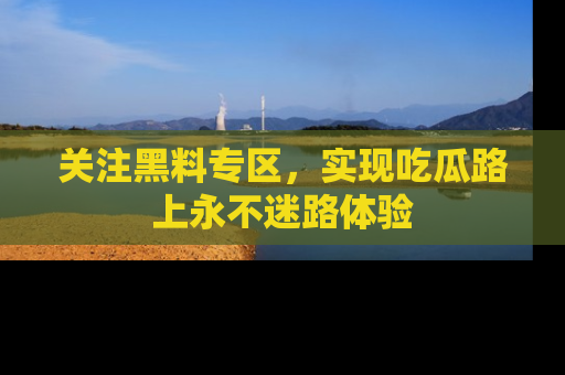 关注黑料专区，实现吃瓜路上永不迷路体验