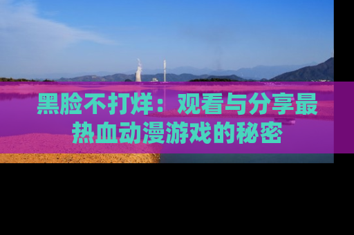 黑脸不打烊：观看与分享最热血动漫游戏的秘密
