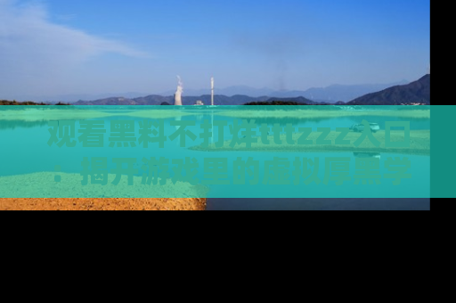 观看黑料不打烊tttzzz入口：揭开游戏里的虚拟厚黑学