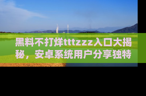 黑料不打烊tttzzz入口大揭秘，安卓系统用户分享独特的获取方式！