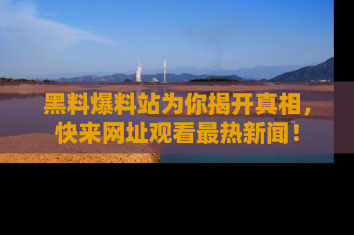 黑料爆料站为你揭开真相，快来网址观看最热新闻！