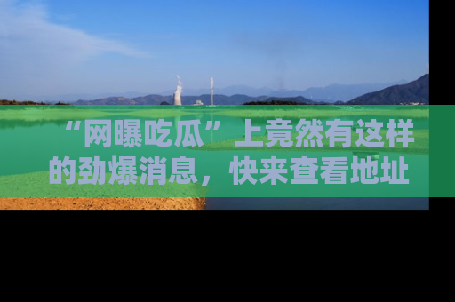 “网曝吃瓜”上竟然有这样的劲爆消息，快来查看地址了解详情！