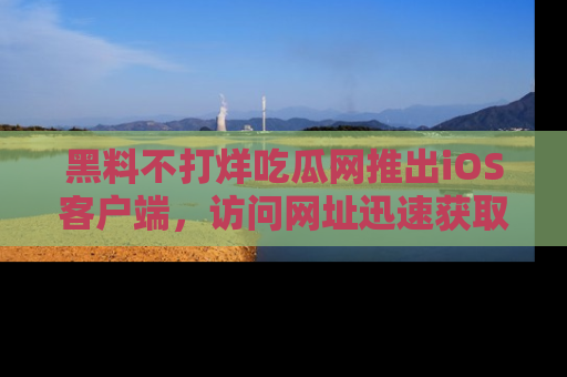 黑料不打烊吃瓜网推出iOS客户端，访问网址迅速获取独家八卦！