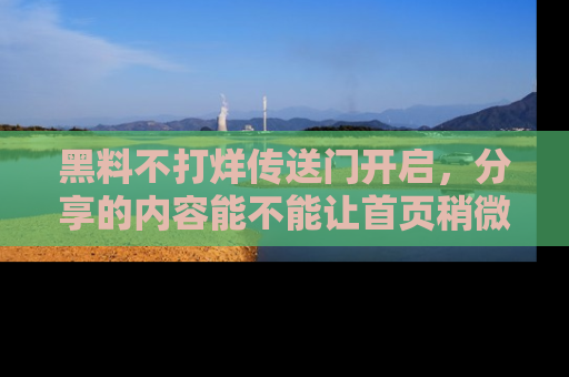 黑料不打烊传送门开启，分享的内容能不能让首页稍微有点新意？