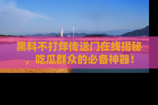 黑料不打烊传送门在线揭秘，吃瓜群众的必备神器！