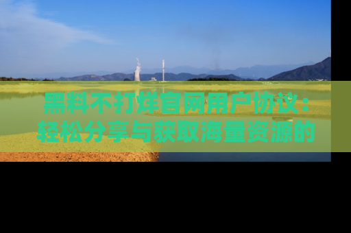 黑料不打烊官网用户协议：轻松分享与获取海量资源的方法