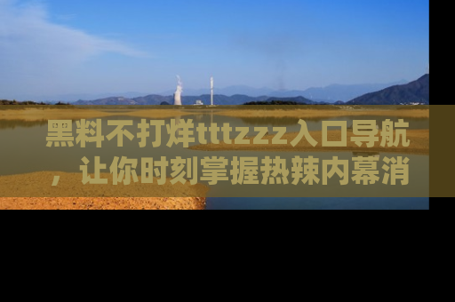 黑料不打烊tttzzz入口导航，让你时刻掌握热辣内幕消息