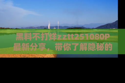 黑料不打烊zztt251080P最新分享，带你了解隐秘的明星生活和趣事