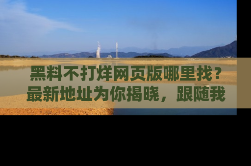 黑料不打烊网页版哪里找？最新地址为你揭晓，跟随我们一起了解更多八卦吧！