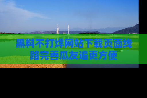 黑料不打烊网站下载页面线路完善瓜友追更方便
