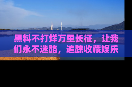 黑料不打烊万里长征，让我们永不迷路，追踪收藏娱乐爆料的乐趣！