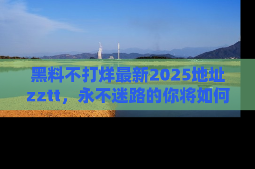 黑料不打烊最新2025地址zztt，永不迷路的你将如何撕开真相的面纱？