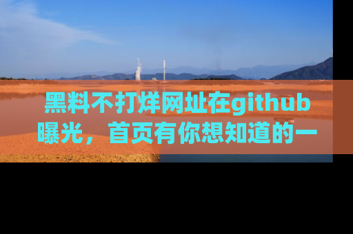 黑料不打烊网址在github曝光，首页有你想知道的一切幽默趣事，快来看看