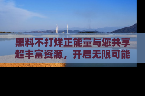 黑料不打烊正能量与您共享超丰富资源，开启无限可能的新视界！