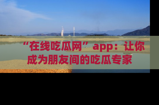 “在线吃瓜网”app:让你成为朋友间的吃瓜专家