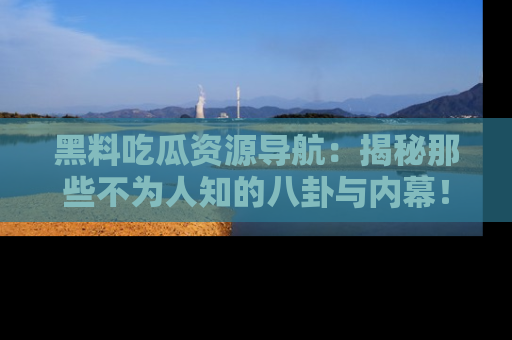 黑料吃瓜资源导航：揭秘那些不为人知的八卦与内幕！