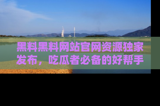 黑料黑料网站官网资源独家发布，吃瓜者必备的好帮手