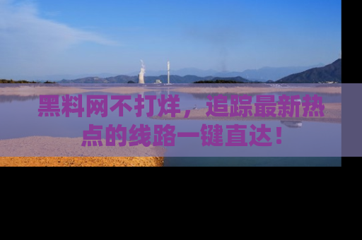 黑料网不打烊，追踪最新热点的线路一键直达！