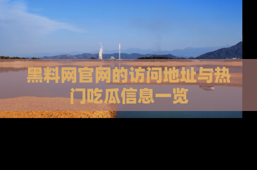 黑料网官网的访问地址与热门吃瓜信息一览