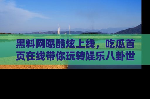 黑料网曝酷炫上线，吃瓜首页在线带你玩转娱乐八卦世界